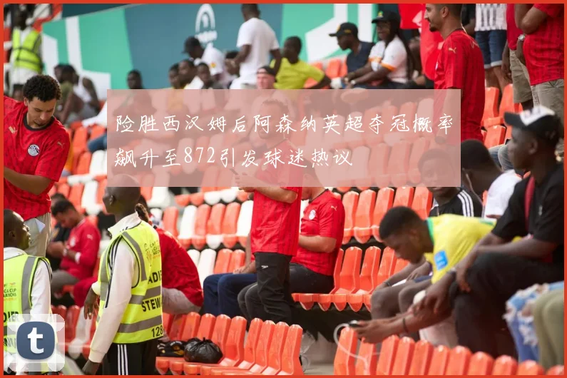 险胜西汉姆后阿森纳英超夺冠概率飙升至872引发球迷热议