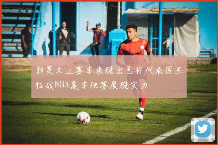 郭昊文上赛季表现出色将代表国王征战NBA夏季联赛展现实力