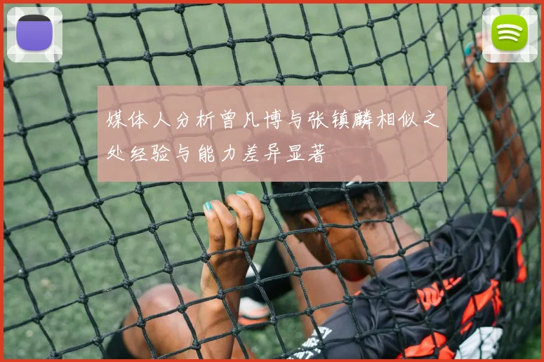 媒体人分析曾凡博与张镇麟相似之处经验与能力差异显著