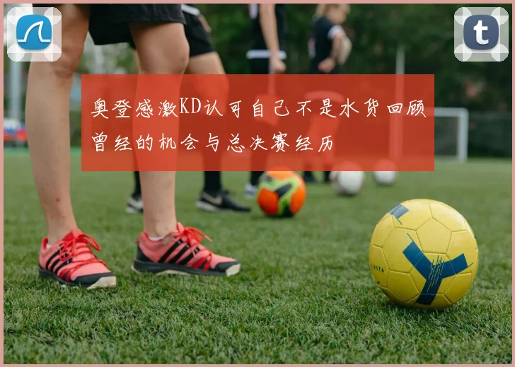 奥登感激KD认可自己不是水货回顾曾经的机会与总决赛经历