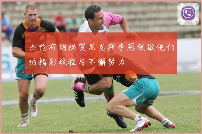 杰伦布朗祝贺尼克斯夺冠致敬他们的精彩旅程与不懈努力