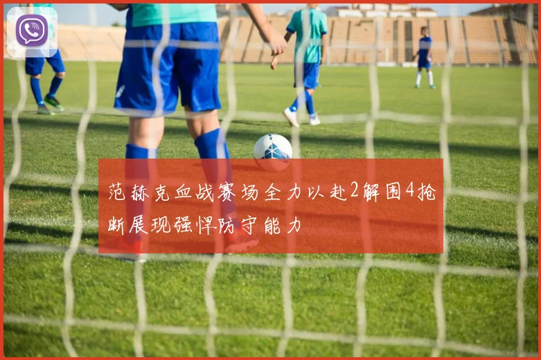 范赫克血战赛场全力以赴2解围4抢断展现强悍防守能力