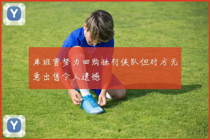 库班曾努力回购独行侠队但对方无意出售令人遗憾