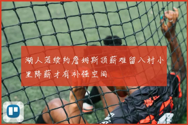 湖人若续约詹姆斯顶薪难留八村小里降薪才有补强空间