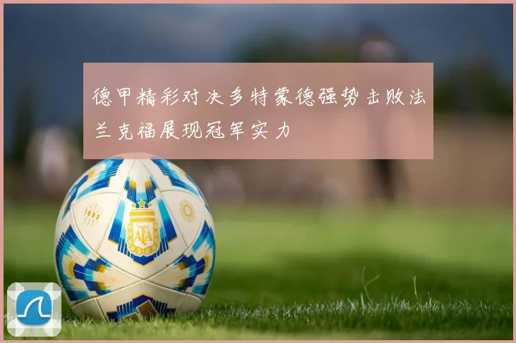 德甲精彩对决多特蒙德强势击败法兰克福展现冠军实力