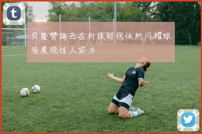 贝隆赞梅西在科技时代依然闪耀球场展现惊人实力