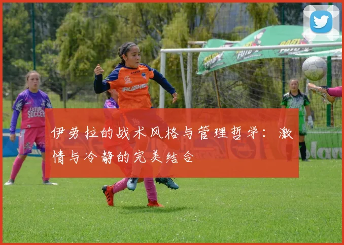 伊劳拉的战术风格与管理哲学：激情与冷静的完美结合