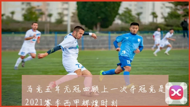 马竞五年无冠回顾上一次夺冠竟是2021赛季西甲辉煌时刻