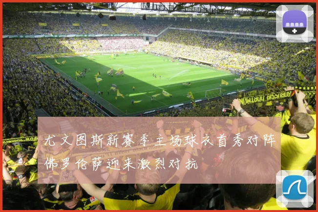 尤文图斯新赛季主场球衣首秀对阵佛罗伦萨迎来激烈对抗