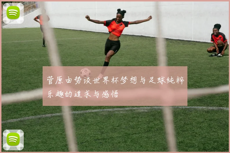 菅原由势谈世界杯梦想与足球纯粹乐趣的追求与感悟