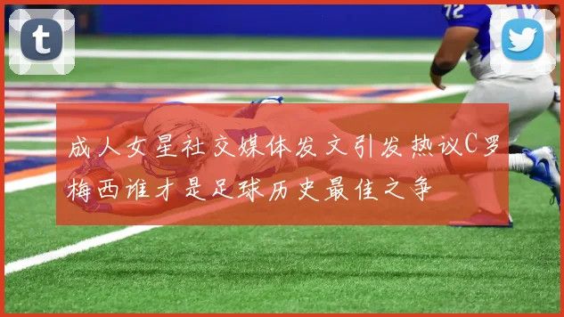 成人女星社交媒体发文引发热议C罗梅西谁才是足球历史最佳之争
