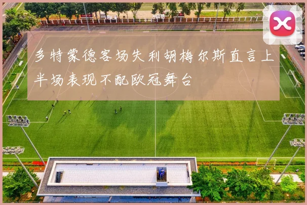 多特蒙德客场失利胡梅尔斯直言上半场表现不配欧冠舞台
