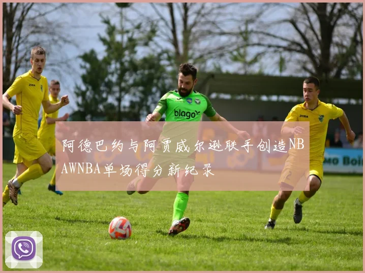 阿德巴约与阿贾威尔逊联手创造NBAWNBA单场得分新纪录